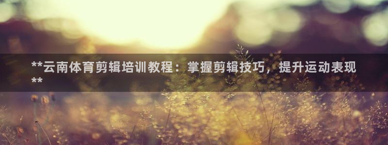 耀世娱乐软件下载安装：**云南体育剪辑培训教程：掌握