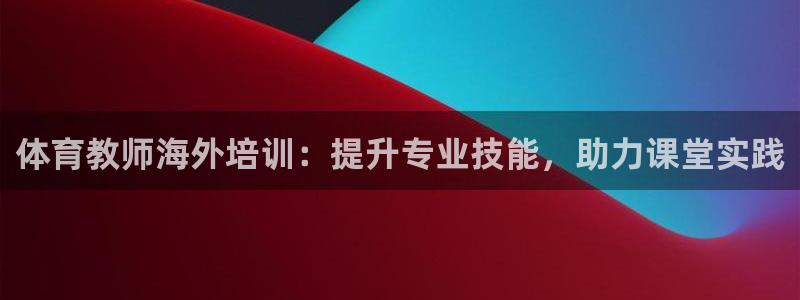 耀世娱乐平台官网入口：体育教师海外培训：提升专业技能