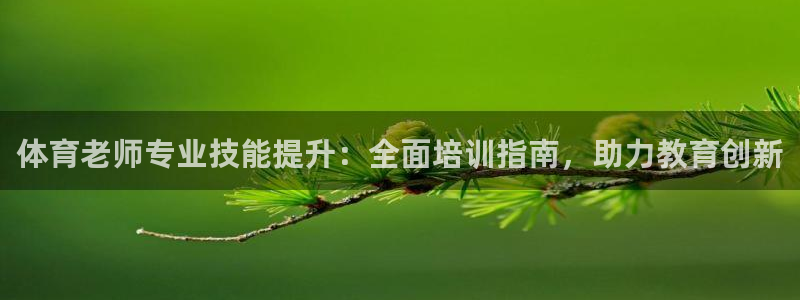 耀世平台代理怎么样：体育老师专业技能提升：全面培训指