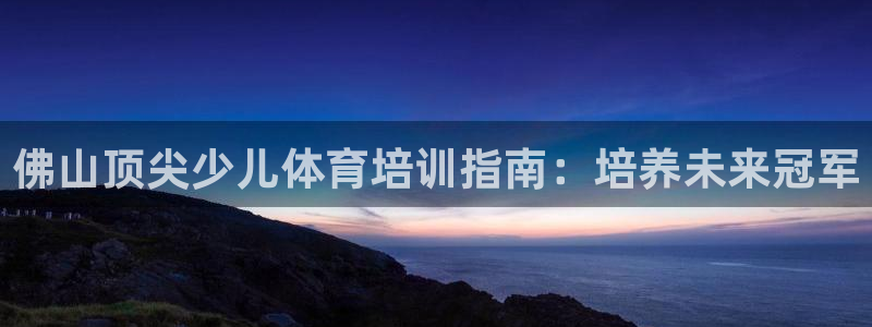 耀世娱乐平台官网：佛山顶尖少儿体育培训指南：培养未来