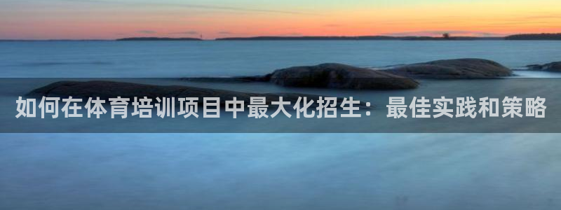耀世娱乐官网网站首页：如何在体育培训项目中最大化招生