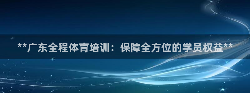 耀世盛典下载：**广东全程体育培训：保障全方位的学员