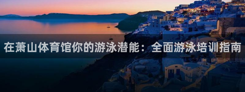 耀世娱乐老板是谁：在萧山体育馆你的游泳潜能：全面游泳