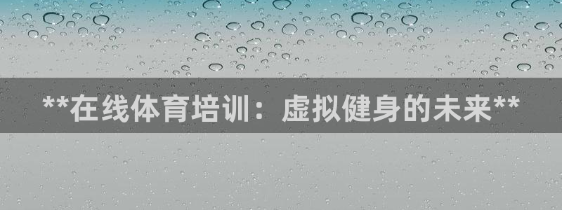 耀世娱乐是什么意思啊：**在线体育培训：虚拟健身的未