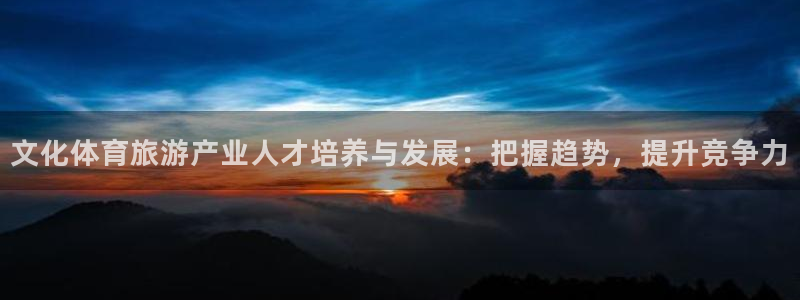 耀世娱乐软件下载：文化体育旅游产业人才培养与发展：把