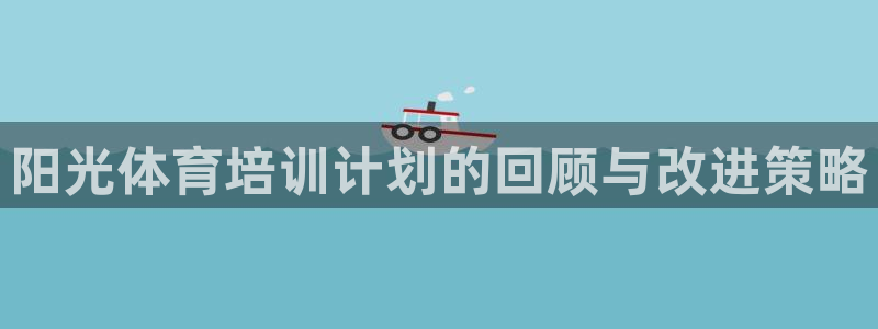 耀世娱乐客服电话号码：阳光体育培训计划的回顾与改进策