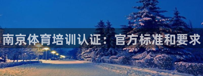 耀世国际平台正规吗：南京体育培训认证：官方标准和要求
