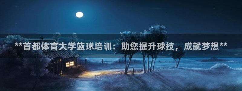 耀世平台代理怎么做：**首都体育大学篮球培训：助您提升球技，