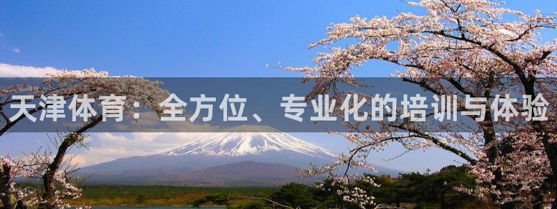 耀世娱乐是不是很黑呀：天津体育：全方位、专业化的培训与体验