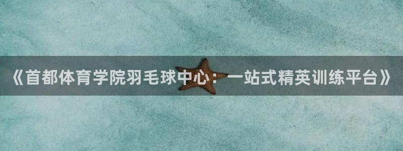 耀世娱乐登入不了账号：《首都体育学院羽毛球中心：一站式精英训